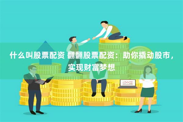 什么叫股票配资 翻翻股票配资：助你撬动股市，实现财富梦想