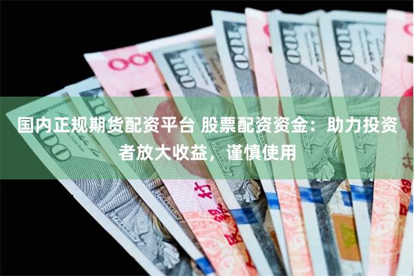 国内正规期货配资平台 股票配资资金：助力投资者放大收益，谨慎使用