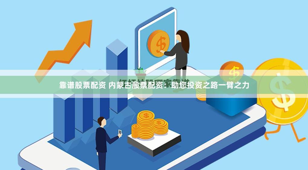 靠谱股票配资 内蒙古股票配资：助您投资之路一臂之力