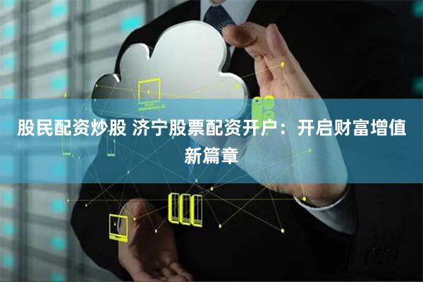 股民配资炒股 济宁股票配资开户：开启财富增值新篇章