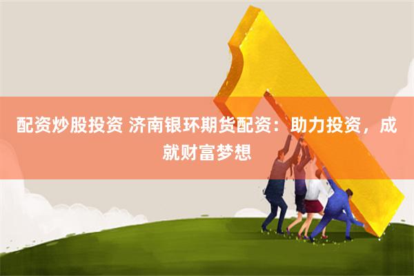 配资炒股投资 济南银环期货配资：助力投资，成就财富梦想