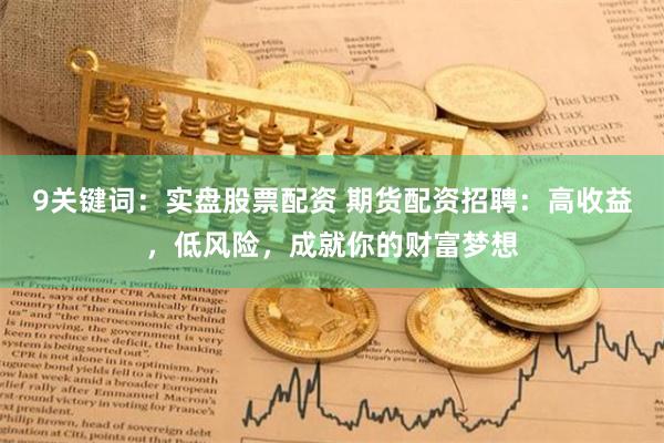 9关键词：实盘股票配资 期货配资招聘：高收益，低风险，成就你的财富梦想