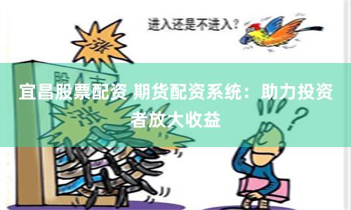宜昌股票配资 期货配资系统：助力投资者放大收益