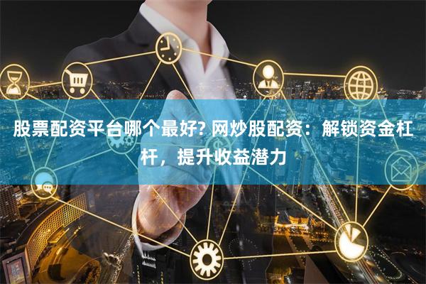 股票配资平台哪个最好? 网炒股配资：解锁资金杠杆，提升收益潜力