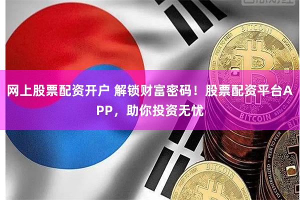 网上股票配资开户 解锁财富密码！股票配资平台APP，助你投资无忧