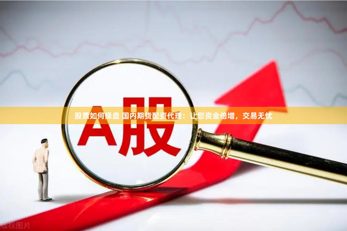 股票如何操盘 国内期货配资代理:让您资金倍增,交易无忧