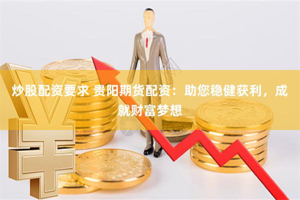 炒股配资要求 贵阳期货配资:助您稳健获利,成就财富梦想