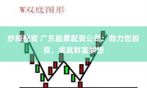 炒股配资 广东股票配资公司:助力您投资,成就财富梦想