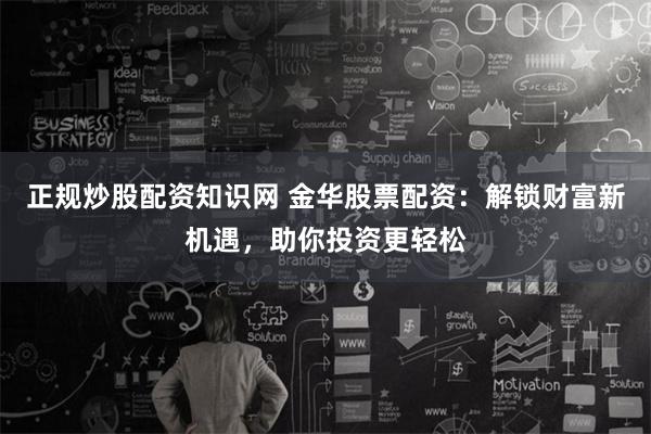 正规炒股配资知识网 金华股票配资：解锁财富新机遇，助你投资更轻松