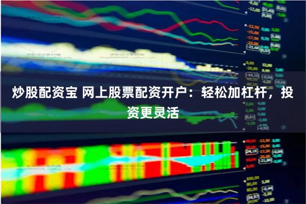 炒股配资宝 网上股票配资开户：轻松加杠杆，投资更灵活