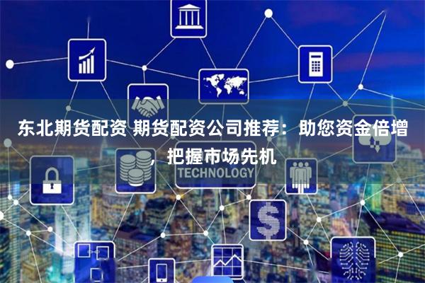 东北期货配资 期货配资公司推荐：助您资金倍增，把握市场先机