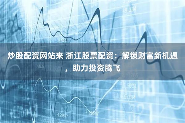 炒股配资网站来 浙江股票配资:解锁财富新机遇,助力投资腾飞