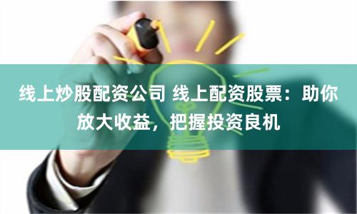 线上炒股配资公司 线上配资股票:助你放大收益,把握投资良机