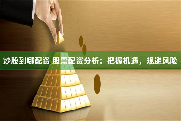炒股到哪配资 股票配资分析：把握机遇，规避风险