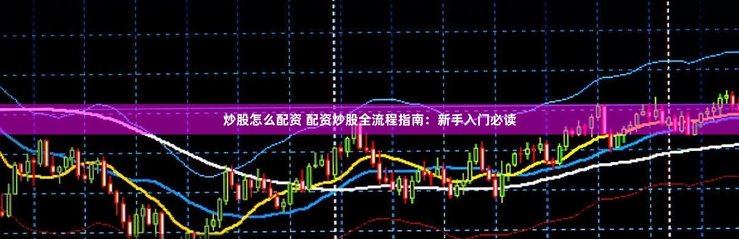 炒股怎么配资 配资炒股全流程指南：新手入门必读