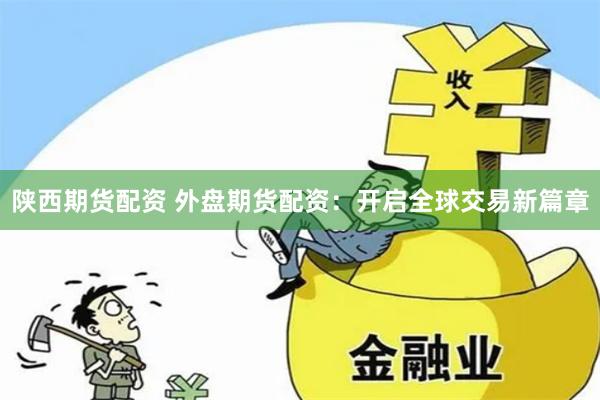 陕西期货配资 外盘期货配资：开启全球交易新篇章