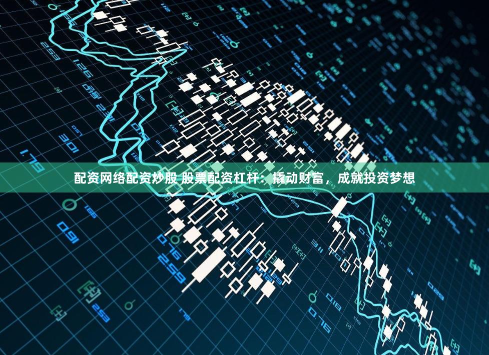 配资网络配资炒股 股票配资杠杆：撬动财富，成就投资梦想