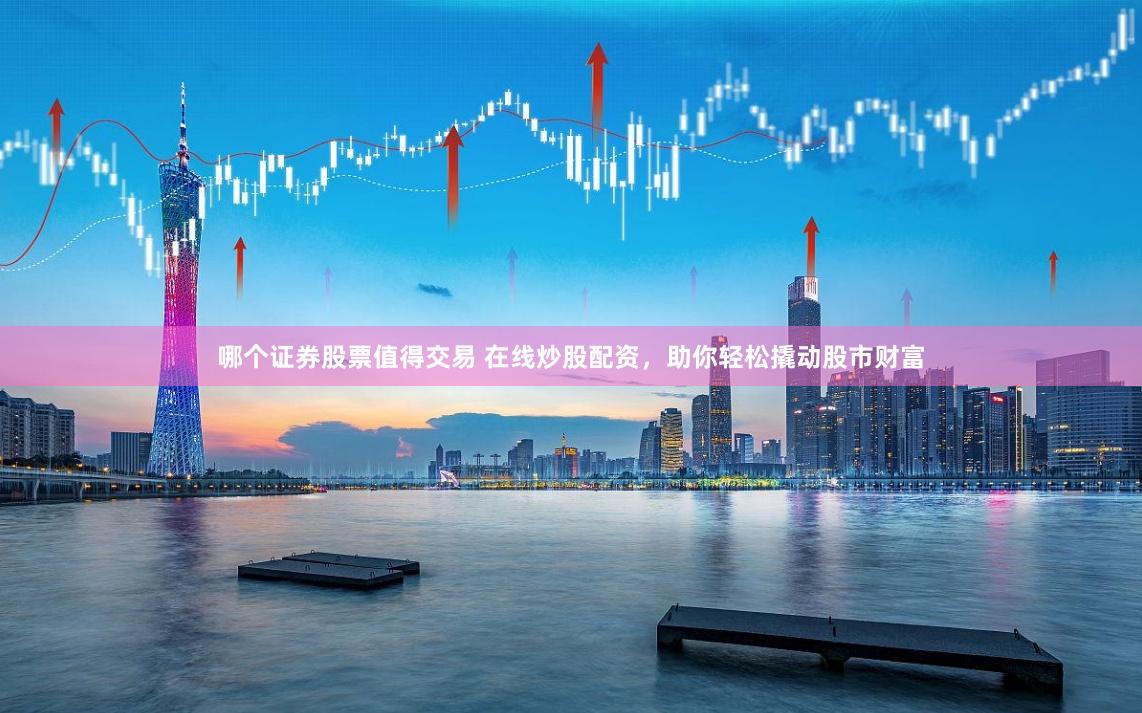 哪个证券股票值得交易 在线炒股配资，助你轻松撬动股市财富