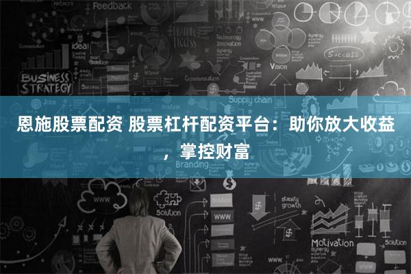 恩施股票配资 股票杠杆配资平台:助你放大收益,掌控财富