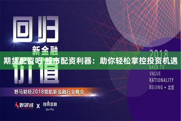 期货配资吧 股市配资利器：助你轻松掌控投资机遇