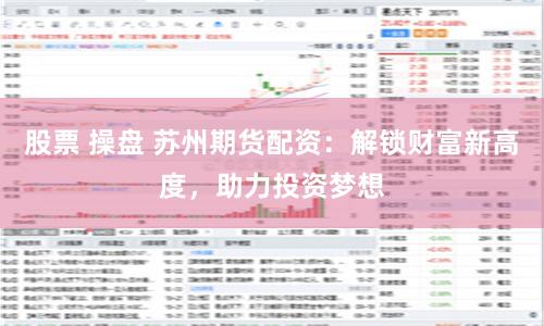 股票 操盘 苏州期货配资：解锁财富新高度，助力投资梦想