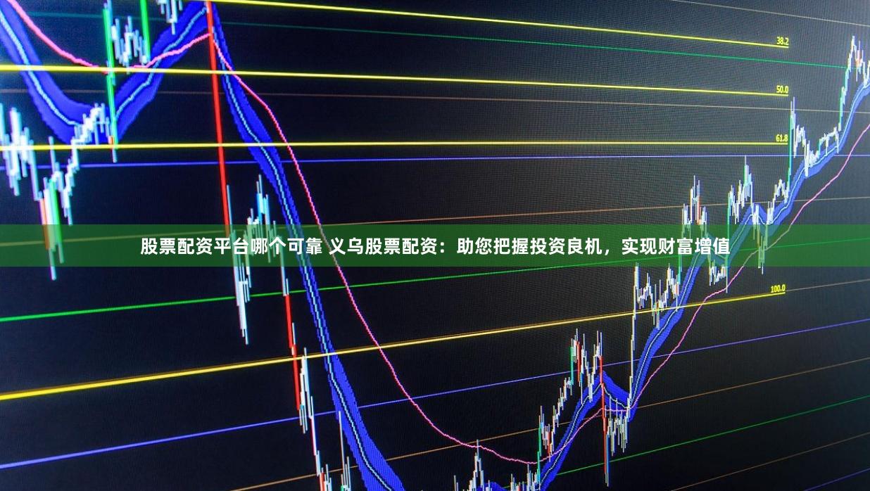 股票配资平台哪个可靠 义乌股票配资：助您把握投资良机，实现财富增值