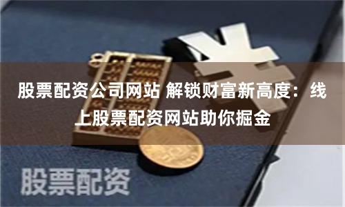 股票配资公司网站 解锁财富新高度：线上股票配资网站助你掘金