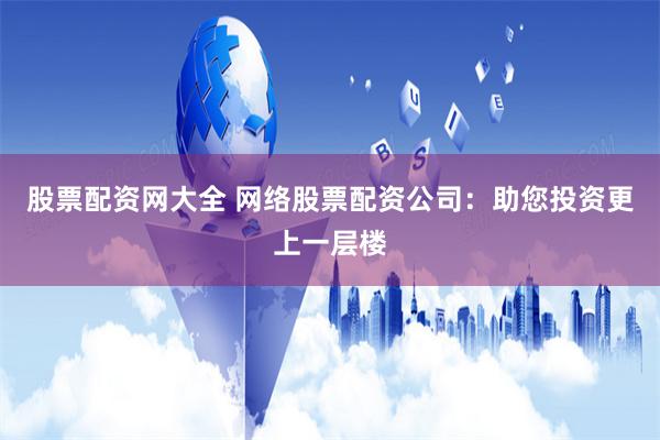 股票配资网大全 网络股票配资公司:助您投资更上一层楼