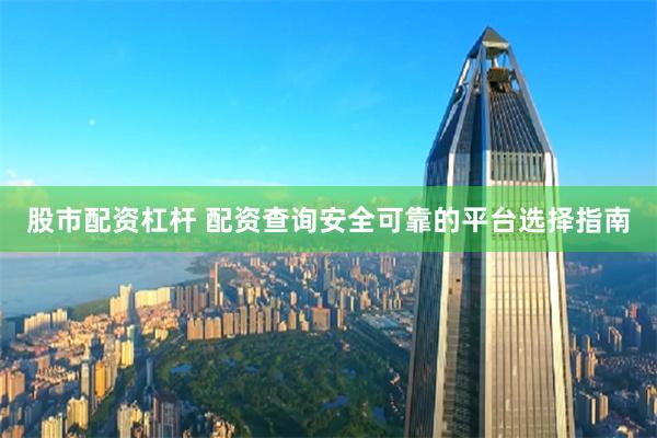 股市配资杠杆 配资查询安全可靠的平台选择指南