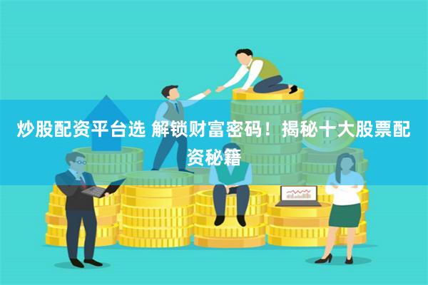 炒股配资平台选 解锁财富密码！揭秘十大股票配资秘籍