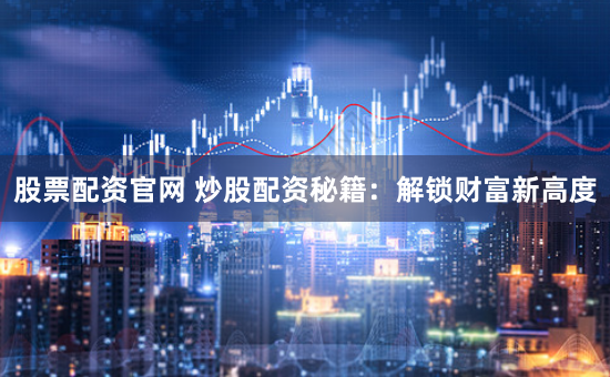 股票配资官网 炒股配资秘籍：解锁财富新高度