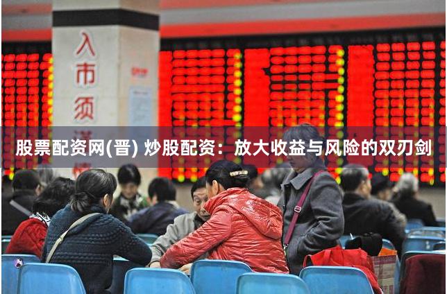 股票配资网(晋) 炒股配资：放大收益与风险的双刃剑