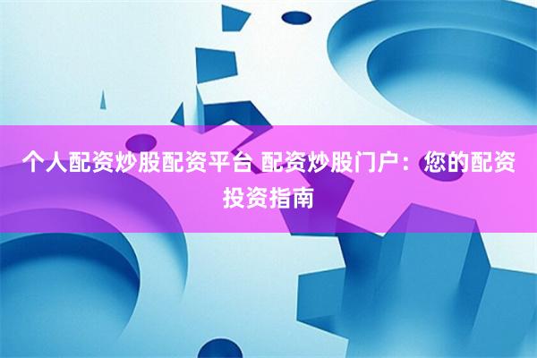 个人配资炒股配资平台 配资炒股门户：您的配资投资指南