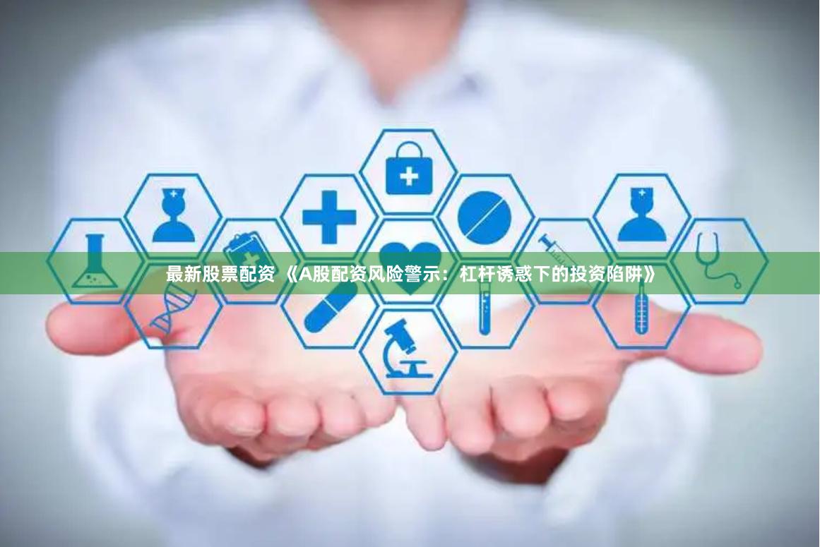 最新股票配资 《A股配资风险警示：杠杆诱惑下的投资陷阱》