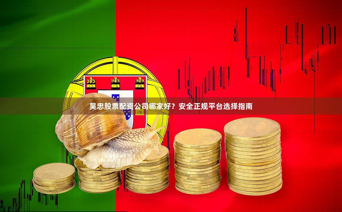 吴忠股票配资公司哪家好?安全正规平台选择指南