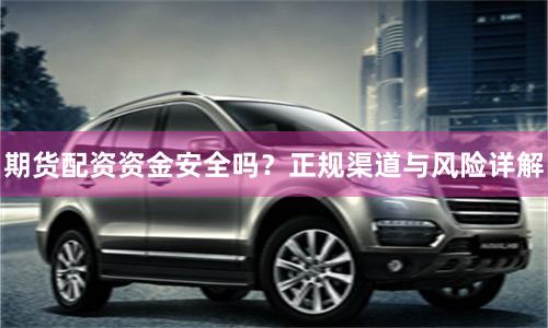 期货配资资金安全吗？正规渠道与风险详解