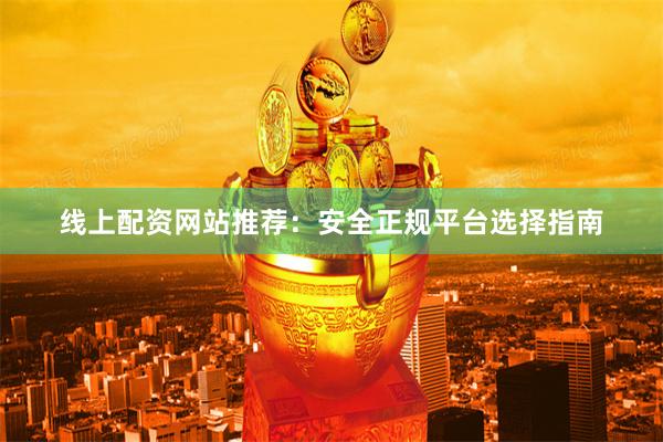 线上配资网站推荐：安全正规平台选择指南