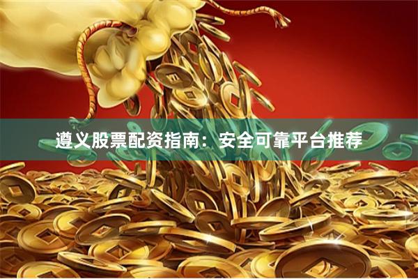 遵义股票配资指南：安全可靠平台推荐