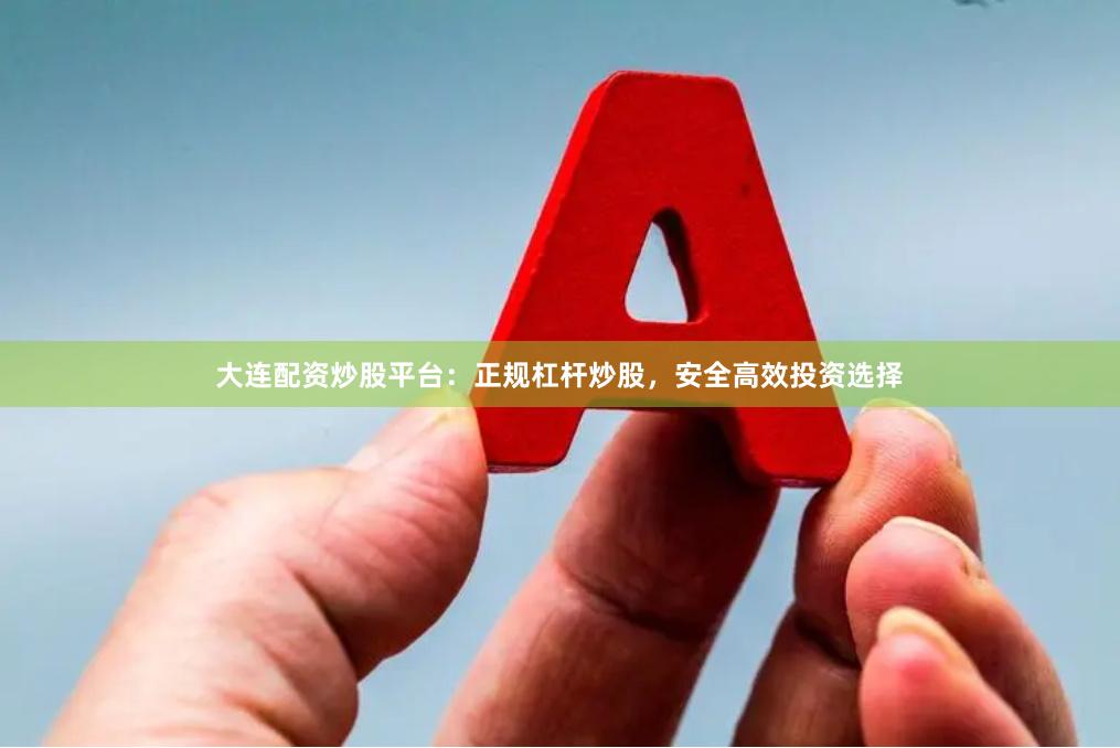 大连配资炒股平台：正规杠杆炒股，安全高效投资选择