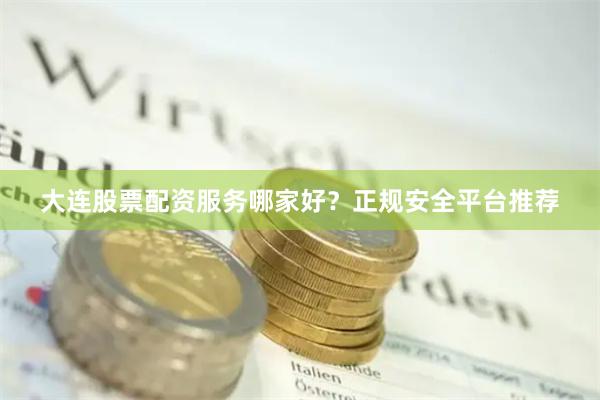 大连股票配资服务哪家好？正规安全平台推荐