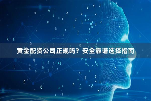 黄金配资公司正规吗？安全靠谱选择指南