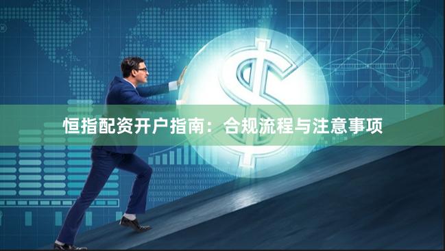 恒指配资开户指南：合规流程与注意事项