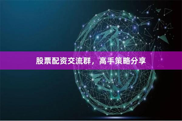 股票配资交流群,高手策略分享