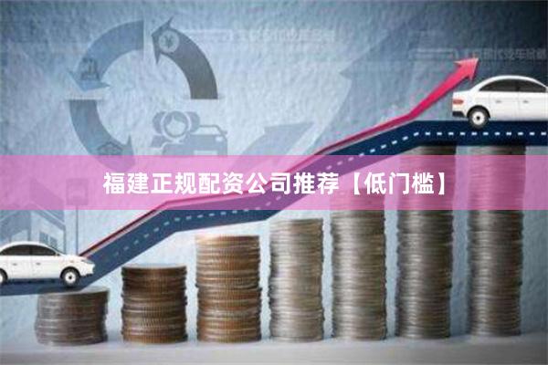 福建正规配资公司推荐【低门槛】