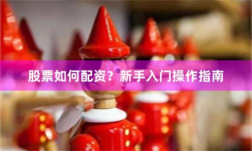 股票如何配资？新手入门操作指南