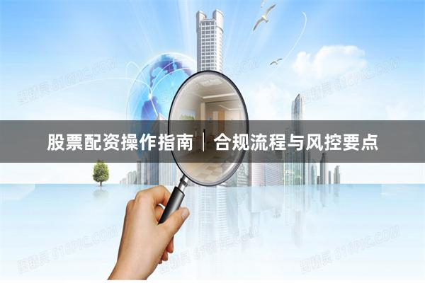 股票配资操作指南│合规流程与风控要点