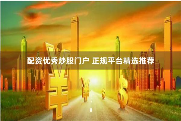 配资优秀炒股门户 正规平台精选推荐