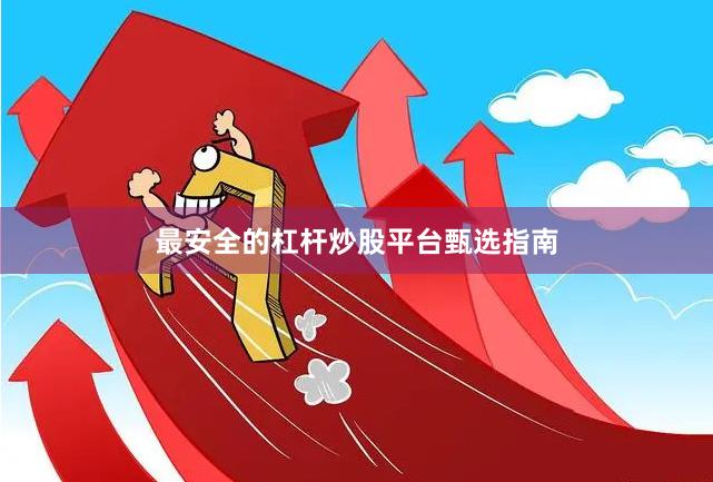最安全的杠杆炒股平台甄选指南