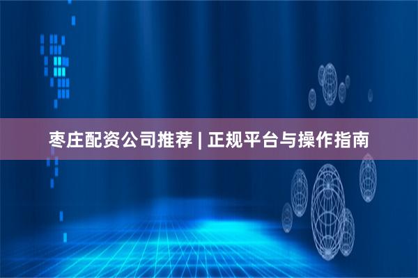 枣庄配资公司推荐 | 正规平台与操作指南