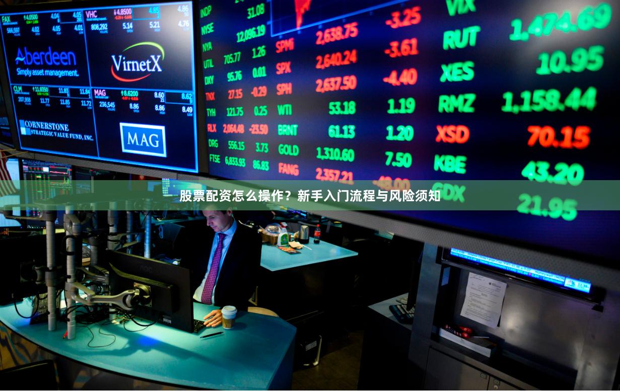 股票配资怎么操作？新手入门流程与风险须知